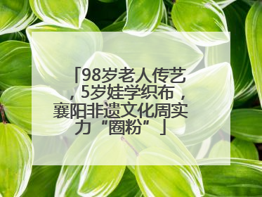 98岁老人传艺，5岁娃学织布，襄阳非遗文化周实力“圈粉”