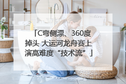C弯侧漂、360度掉头 大运河龙舟赛上演高难度“技术流”