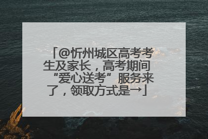 @忻州城区高考考生及家长，高考期间“爱心送考”服务来了，领取方式是→