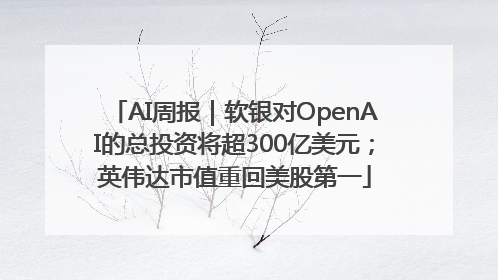 AI周报｜软银对OpenAI的总投资将超300亿美元；英伟达市值重回美股第一