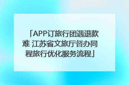 APP订旅行团遇退款难 江苏省文旅厅督办同程旅行优化服务流程