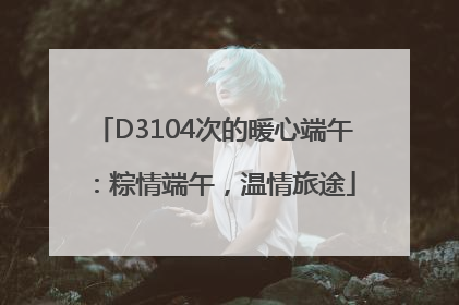 D3104次的暖心端午：粽情端午，温情旅途