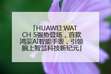 HUAWEI WATCH 5强势登场，首款鸿蒙AI智能手表，引领腕上智慧科技新纪元